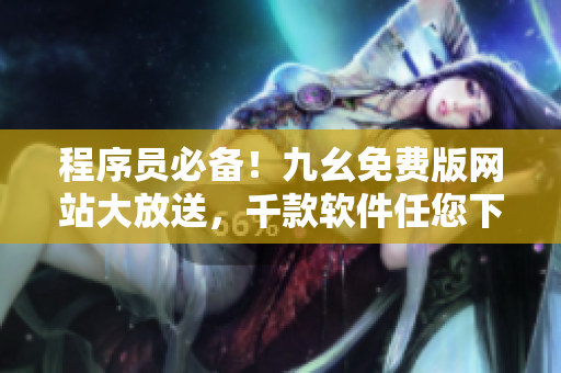 程序員必備！九幺免費(fèi)版網(wǎng)站大放送，千款軟件任您下載