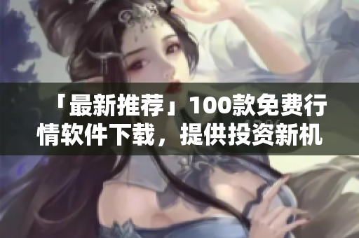 「最新推薦」100款免費(fèi)行情軟件下載，提供投資新機(jī)會