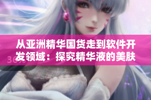 從亞洲精華國貨走到軟件開發(fā)領(lǐng)域：探究精華液的美膚技術(shù)應(yīng)用