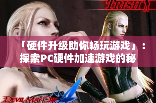 「硬件升級助你暢玩游戲」：探索PC硬件加速游戲的秘訣