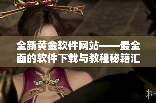 全新黃金軟件網(wǎng)站——最全面的軟件下載與教程秘籍匯總！