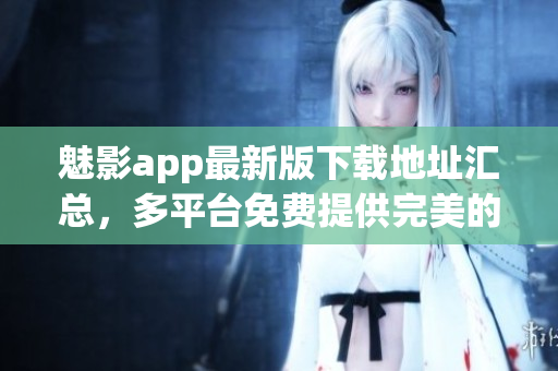 魅影app最新版下載地址匯總，多平臺免費(fèi)提供完美的軟件使用體驗(yàn)
