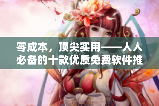 零成本，頂尖實(shí)用——人人必備的十款優(yōu)質(zhì)免費(fèi)軟件推薦