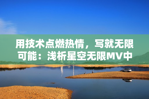 用技術(shù)點(diǎn)燃熱情，寫就無限可能：淺析星空無限MV中的軟件制作過程