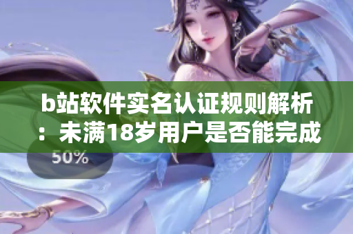 b站軟件實名認證規(guī)則解析：未滿18歲用戶是否能完成認證？
