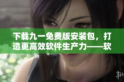 下載九一免費(fèi)版安裝包，打造更高效軟件生產(chǎn)力——軟件開發(fā)實(shí)用工具推薦