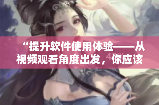 “提升軟件使用體驗(yàn)——從視頻觀看角度出發(fā)，你應(yīng)該知道的技巧和方法”