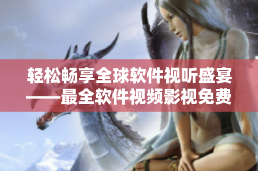 輕松暢享全球軟件視聽(tīng)盛宴——最全軟件視頻影視免費(fèi)觀看平臺(tái)