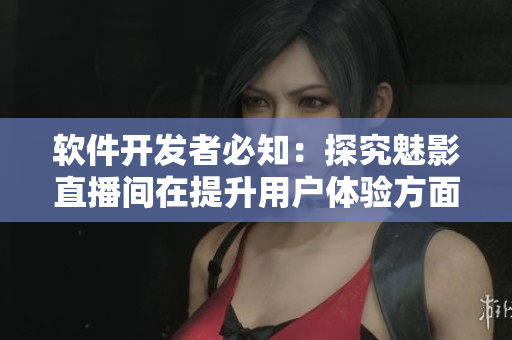 軟件開發(fā)者必知：探究魅影直播間在提升用戶體驗(yàn)方面的優(yōu)越性