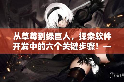從草莓到綠巨人,探索軟件開發(fā)中的六個關鍵步驟!——一份指南 從草莓到綠巨人,探索軟件開發(fā)中的六個關鍵步驟!——一份指南