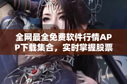 全網(wǎng)最全免費軟件行情APP下載集合，實時掌握股票市場行情