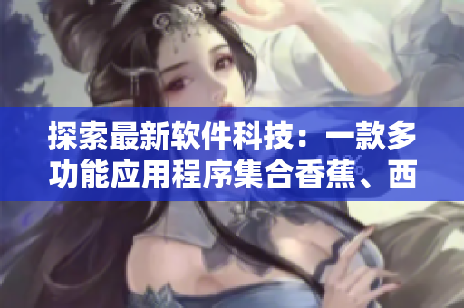 探索最新軟件科技：一款多功能應(yīng)用程序集合香蕉、西瓜、草莓、茄子等元素