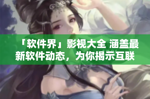 「軟件界」影視大全 涵蓋最新軟件動態(tài)，為你揭示互聯(lián)網(wǎng)行業(yè)黑科技!