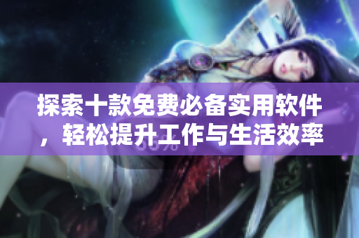 探索十款免費(fèi)必備實(shí)用軟件，輕松提升工作與生活效率