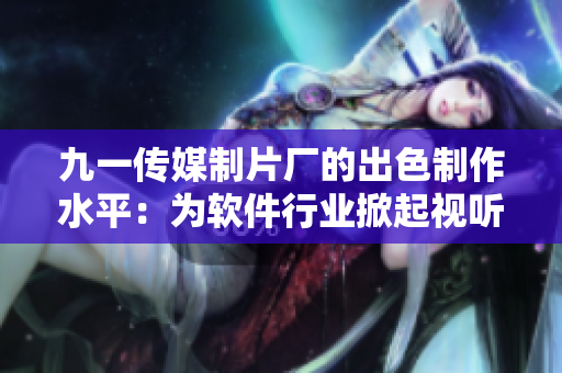 九一傳媒制片廠的出色制作水平：為軟件行業(yè)掀起視聽盛宴！