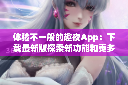 體驗(yàn)不一般的趣夜App：下載最新版探索新功能和更多軟件教程