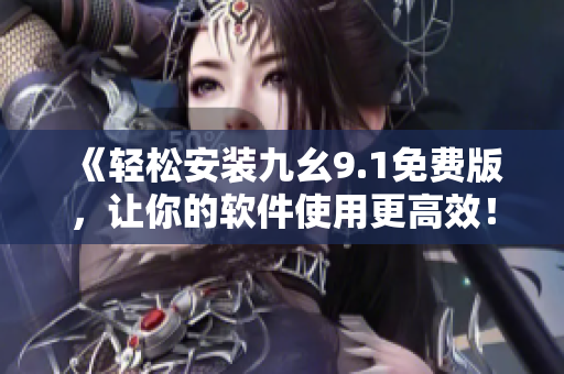 《輕松安裝九幺9.1免費(fèi)版，讓你的軟件使用更高效！》