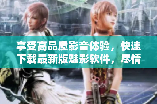 享受高品質影音體驗，快速下載最新版魅影軟件，盡情享受免費影視內容