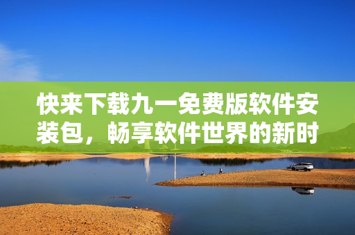 快來下載九一免費版軟件安裝包，暢享軟件世界的新時代！