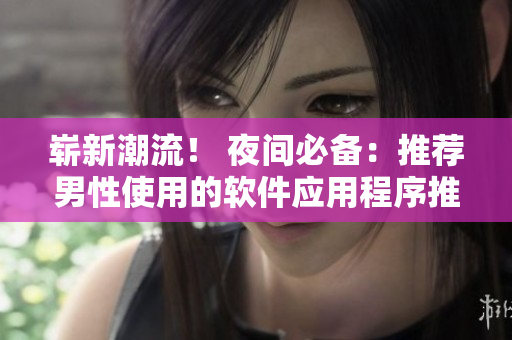 嶄新潮流！ 夜間必備：推薦男性使用的軟件應(yīng)用程序推薦