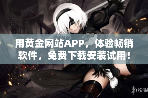 用黃金網(wǎng)站APP，體驗暢銷軟件，免費下載安裝試用！