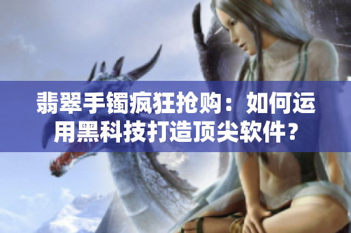 翡翠手鐲瘋狂搶購(gòu)：如何運(yùn)用黑科技打造頂尖軟件？