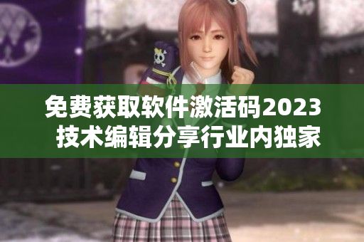 免費獲取軟件激活碼2023  技術(shù)編輯分享行業(yè)內(nèi)獨家消息