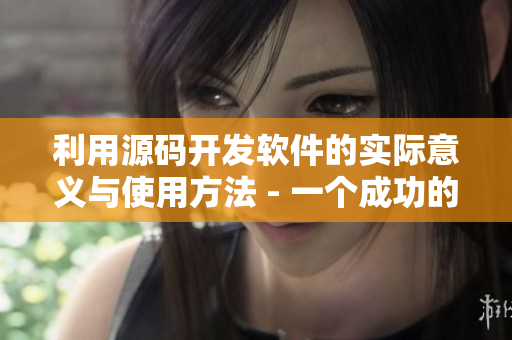 利用源碼開發(fā)軟件的實(shí)際意義與使用方法 - 一個(gè)成功的案例