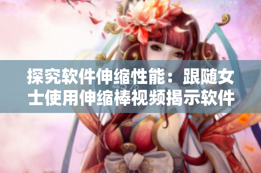 探究軟件伸縮性能：跟隨女士使用伸縮棒視頻揭示軟件應對不同負載的能力
