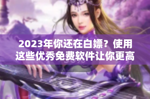 2023年你還在白嫖？使用這些優(yōu)秀免費軟件讓你更高效！