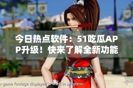 今日熱點(diǎn)軟件：51吃瓜APP升級！快來了解全新功能和用戶體驗(yàn)