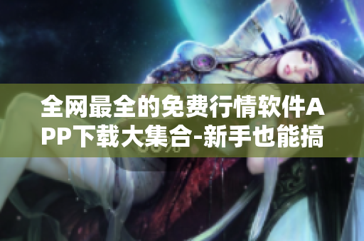 全網(wǎng)最全的免費(fèi)行情軟件APP下載大集合-新手也能搞定！