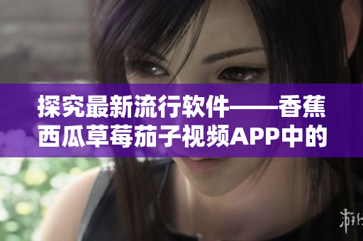 探究最新流行軟件——香蕉西瓜草莓茄子視頻APP中的創(chuàng)新功能和使用技巧