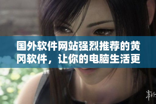國(guó)外軟件網(wǎng)站強(qiáng)烈推薦的黃岡軟件，讓你的電腦生活更高效！