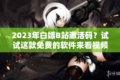 2023年白嫖B站激活碼?試試這款免費的軟件來看視頻吧! 2023年白嫖B站激活碼?試試這款免費的軟件來看視頻吧!