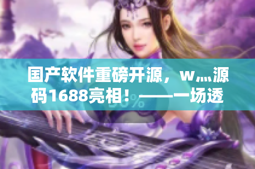 國產(chǎn)軟件重磅開源，w灬源碼1688亮相！——一場(chǎng)透徹顛覆的軟件界革命