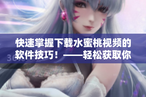快速掌握下載水蜜桃視頻的軟件技巧！——輕松獲取你想要的熱門視頻