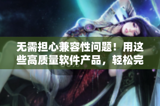 無需擔心兼容性問題！用這些高質(zhì)量軟件產(chǎn)品，輕松完成你的任務