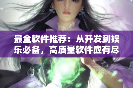 最全軟件推薦：從開發(fā)到娛樂必備，高質(zhì)量軟件應(yīng)有盡有！