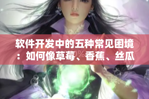 軟件開發(fā)中的五種常見困境：如何像草莓、香蕉、絲瓜、綠巨人與秋一樣應(yīng)對挑戰(zhàn)