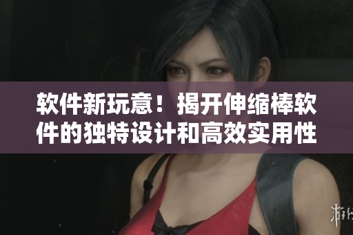 軟件新玩意！揭開伸縮棒軟件的獨(dú)特設(shè)計(jì)和高效實(shí)用性