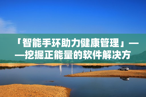 「智能手環(huán)助力健康管理」——挖掘正能量的軟件解決方案