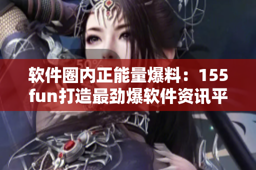 軟件圈內(nèi)正能量爆料：155fun打造最勁爆軟件資訊平臺