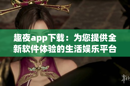 趣夜app下載：為您提供全新軟件體驗(yàn)的生活?yuàn)蕵菲脚_(tái)