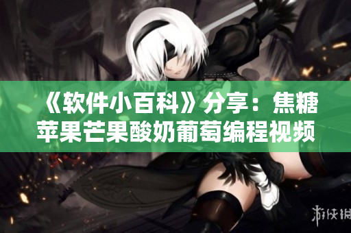 《軟件小百科》分享：焦糖蘋果芒果酸奶葡萄編程視頻平臺