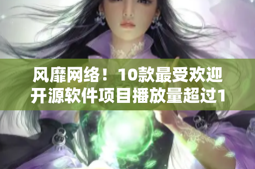 風(fēng)靡網(wǎng)絡(luò)！10款最受歡迎開源軟件項目播放量超過10億次