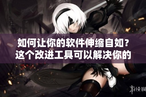 如何讓你的軟件伸縮自如？這個改進(jìn)工具可以解決你的問題！