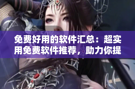 免費好用的軟件匯總：超實用免費軟件推薦，助力你提高工作效率！