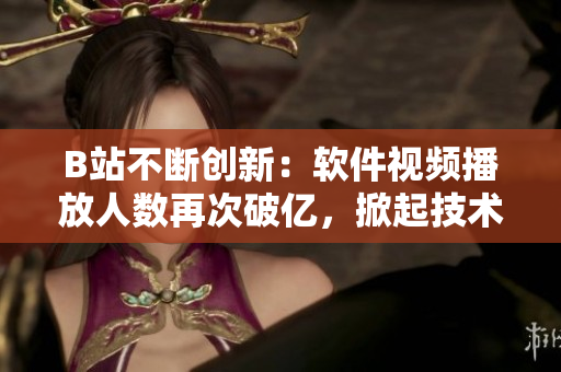 B站不斷創(chuàng)新：軟件視頻播放人數(shù)再次破億，掀起技術(shù)行業(yè)新熱潮