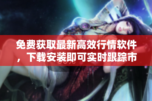 免費(fèi)獲取最新高效行情軟件，下載安裝即可實(shí)時(shí)跟蹤市場(chǎng)變化